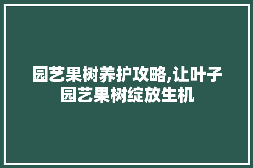 园艺果树养护攻略,让叶子园艺果树绽放生机