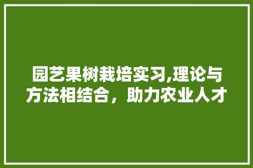 园艺果树栽培实习,理论与方法相结合，助力农业人才培养