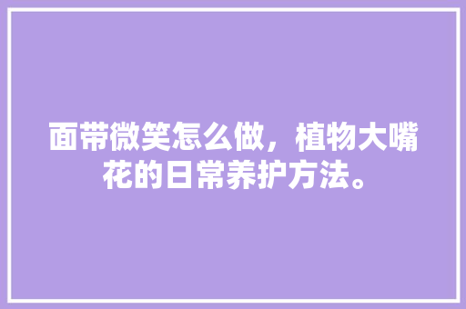 面带微笑怎么做，植物大嘴花的日常养护方法。