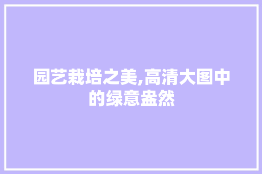 园艺栽培之美,高清大图中的绿意盎然