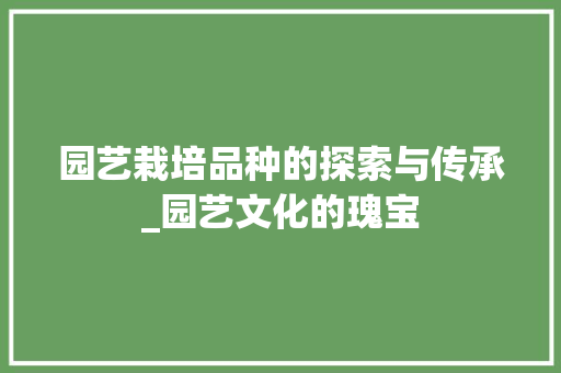 园艺栽培品种的探索与传承_园艺文化的瑰宝 修剪技巧