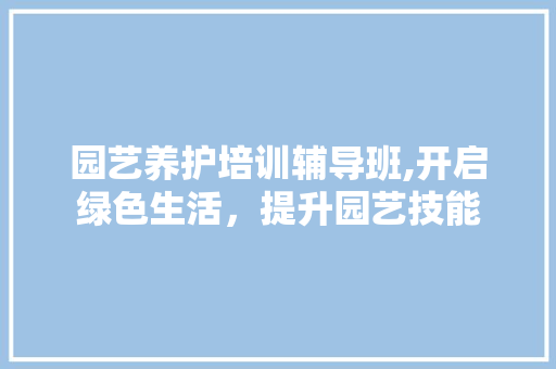 园艺养护培训辅导班,开启绿色生活，提升园艺技能