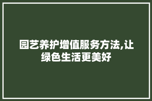 园艺养护增值服务方法,让绿色生活更美好