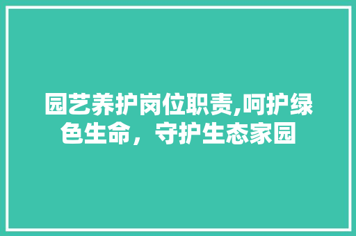 园艺养护岗位职责,呵护绿色生命，守护生态家园
