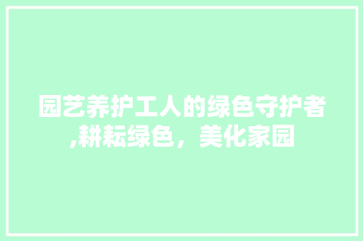 园艺养护工人的绿色守护者,耕耘绿色，美化家园
