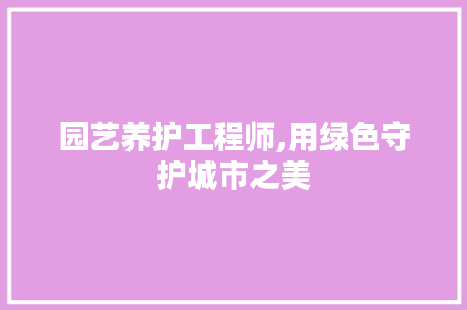 园艺养护工程师,用绿色守护城市之美