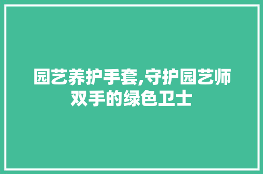 园艺养护手套,守护园艺师双手的绿色卫士