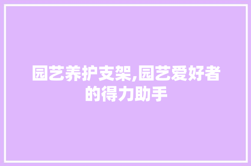 园艺养护支架,园艺爱好者的得力助手