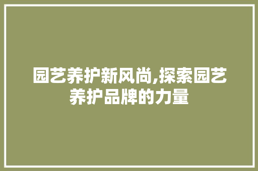 园艺养护新风尚,探索园艺养护品牌的力量