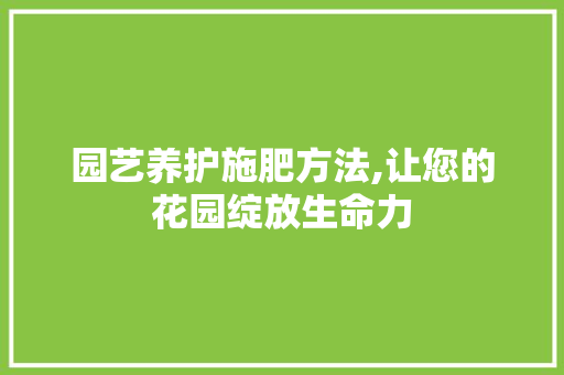 园艺养护施肥方法,让您的花园绽放生命力