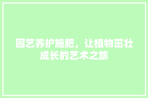 园艺养护施肥，让植物茁壮成长的艺术之旅