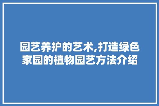 园艺养护的艺术,打造绿色家园的植物园艺方法介绍