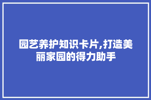 园艺养护知识卡片,打造美丽家园的得力助手