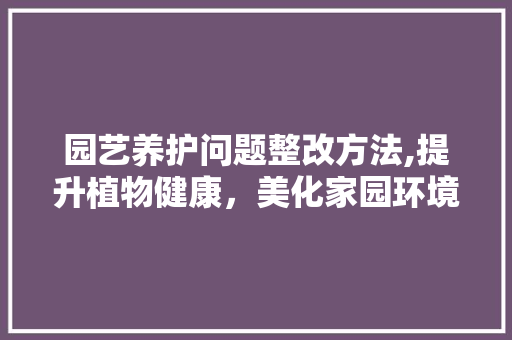 园艺养护问题整改方法,提升植物健康，美化家园环境