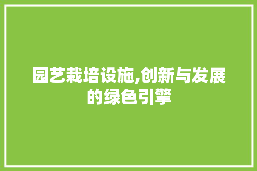 园艺栽培设施,创新与发展的绿色引擎