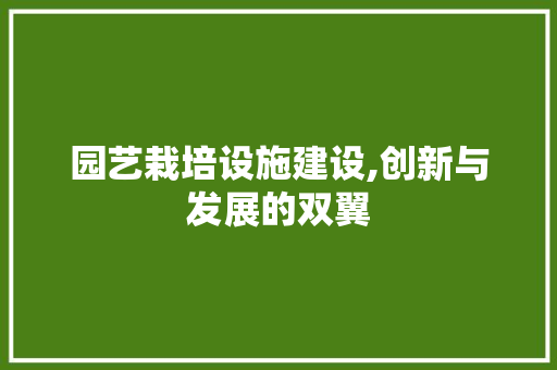 园艺栽培设施建设,创新与发展的双翼