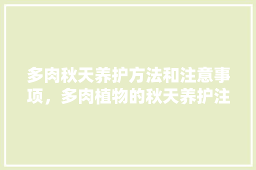 多肉秋天养护方法和注意事项，多肉植物的秋天养护注意事项。