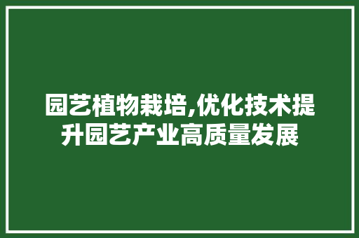 园艺植物栽培,优化技术提升园艺产业高质量发展
