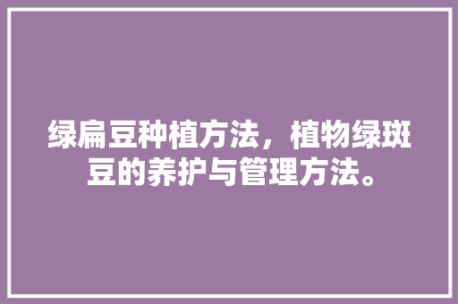 绿扁豆种植方法，植物绿斑豆的养护与管理方法。