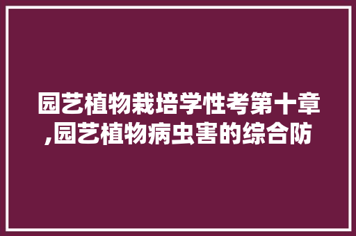 园艺植物栽培学性考第十章,园艺植物病虫害的综合防治
