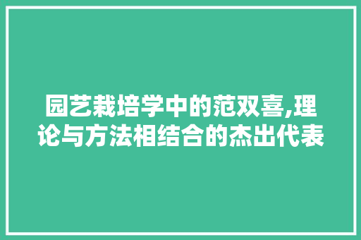园艺栽培学中的范双喜,理论与方法相结合的杰出代表
