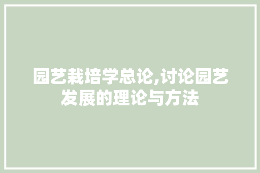 园艺栽培学总论,讨论园艺发展的理论与方法