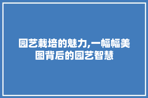 园艺栽培的魅力,一幅幅美图背后的园艺智慧