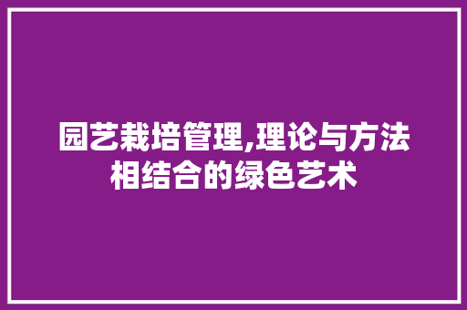 园艺栽培管理,理论与方法相结合的绿色艺术