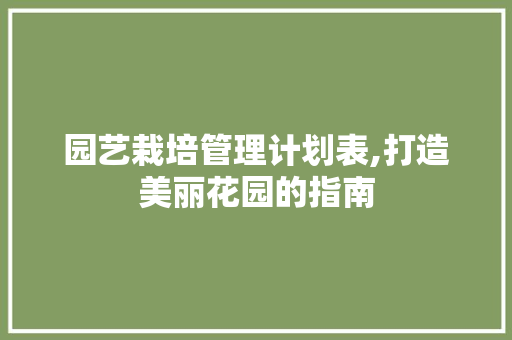 园艺栽培管理计划表,打造美丽花园的指南