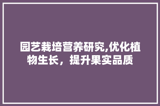 园艺栽培营养研究,优化植物生长，提升果实品质