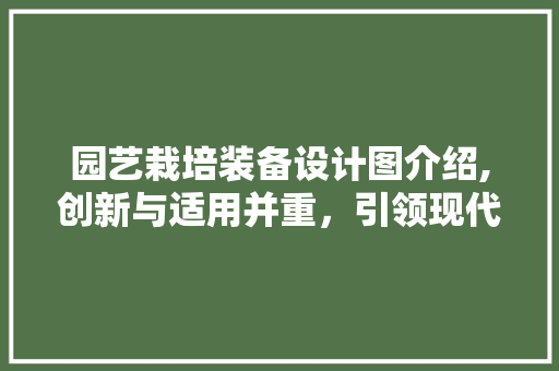园艺栽培装备设计图介绍,创新与适用并重，引领现代园艺发展