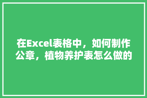 在Excel表格中，如何制作公章，植物养护表怎么做的视频教程。