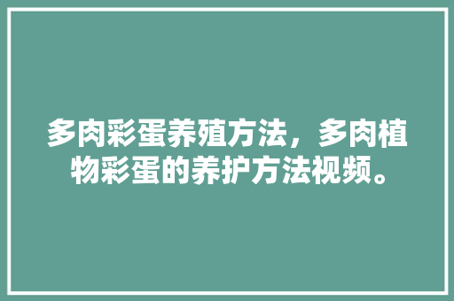 多肉彩蛋养殖方法，多肉植物彩蛋的养护方法视频。