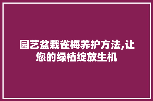 园艺盆栽雀梅养护方法,让您的绿植绽放生机