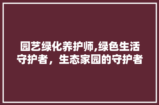 园艺绿化养护师,绿色生活守护者，生态家园的守护者