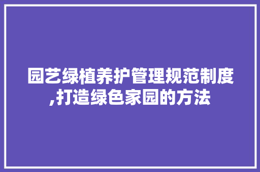 园艺绿植养护管理规范制度,打造绿色家园的方法
