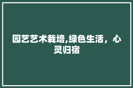 园艺艺术栽培,绿色生活，心灵归宿 养护技巧