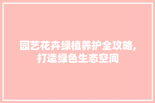 园艺花卉绿植养护全攻略,打造绿色生态空间