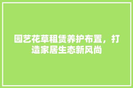 园艺花草租赁养护布置，打造家居生态新风尚