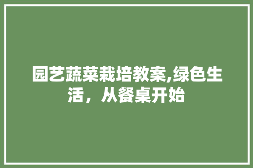 园艺蔬菜栽培教案,绿色生活，从餐桌开始
