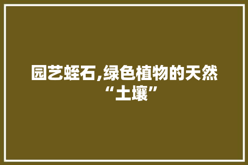 园艺蛭石,绿色植物的天然“土壤”