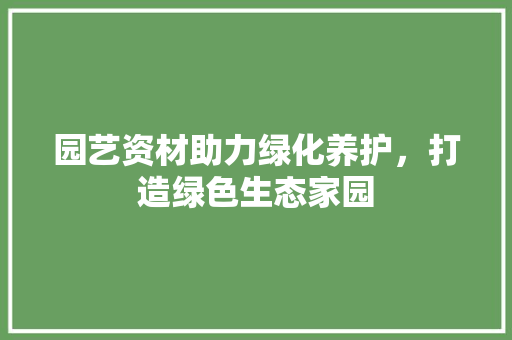 园艺资材助力绿化养护，打造绿色生态家园
