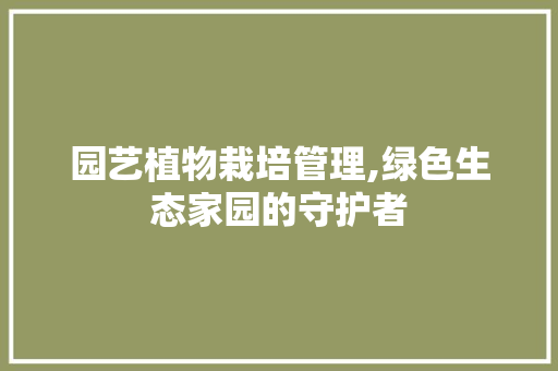 园艺植物栽培管理,绿色生态家园的守护者