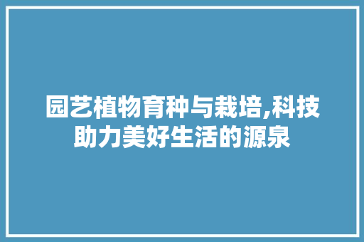 园艺植物育种与栽培,科技助力美好生活的源泉