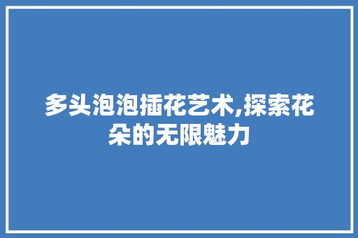 多头泡泡插花艺术,探索花朵的无限魅力