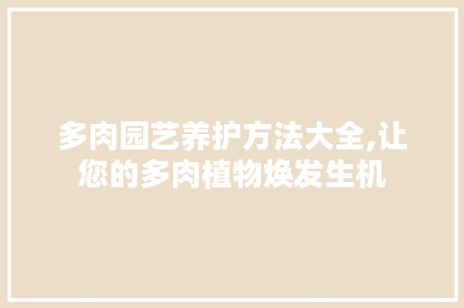 多肉园艺养护方法大全,让您的多肉植物焕发生机