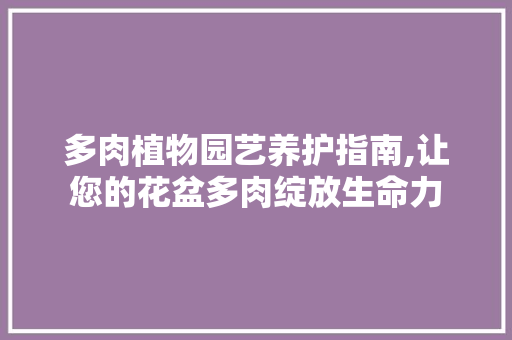 多肉植物园艺养护指南,让您的花盆多肉绽放生命力 园艺知识