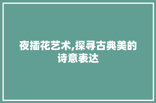 夜插花艺术,探寻古典美的诗意表达 施肥方法