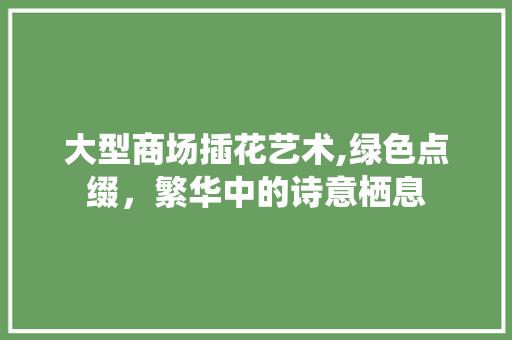 大型商场插花艺术,绿色点缀，繁华中的诗意栖息