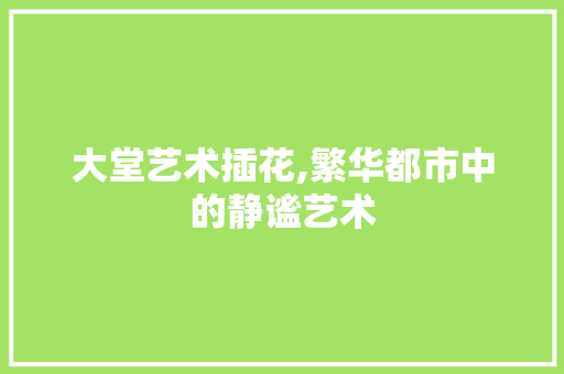 大堂艺术插花,繁华都市中的静谧艺术